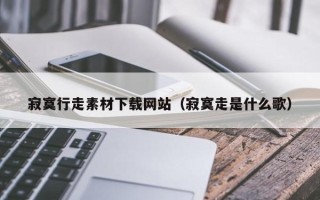 肥城寂寞行走素材下载网站（寂寞走是什么歌）