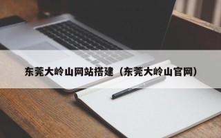肥城东莞大岭山网站搭建（东莞大岭山官网）
