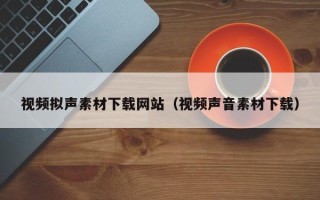 肥城视频拟声素材下载网站（视频声音素材下载）