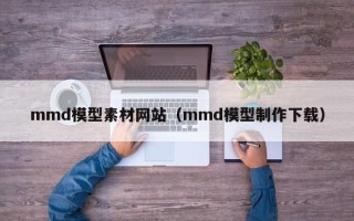 肥城mmd模型素材网站（mmd模型制作下载）
