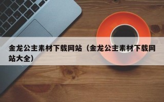 肥城金龙公主素材下载网站（金龙公主素材下载网站大全）