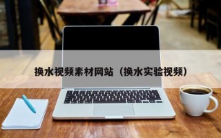 肥城换水视频素材网站（换水实验视频）