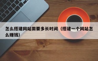 肥城怎么搭建网站需要多长时间（搭建一个网站怎么赚钱）