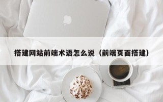 肥城搭建网站前端术语怎么说（前端页面搭建）