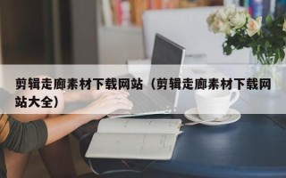 肥城剪辑走廊素材下载网站（剪辑走廊素材下载网站大全）