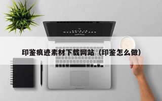 肥城印鉴痕迹素材下载网站（印鉴怎么做）