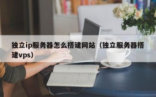 肥城独立ip服务器怎么搭建网站（独立服务器搭建vps）