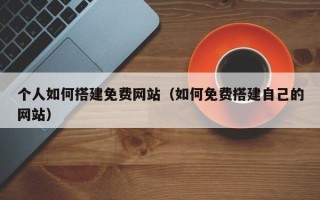 肥城个人如何搭建免费网站（如何免费搭建自己的网站）