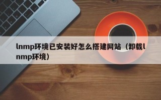 肥城lnmp环境已安装好怎么搭建网站（卸载lnmp环境）